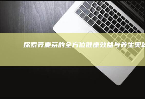 探索荞麦茶的全方位健康效益与养生奥秘