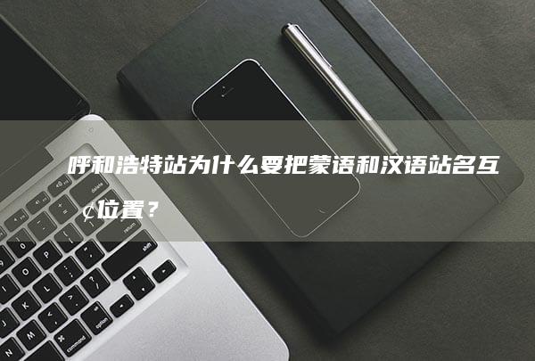 呼和浩特站为什么要把蒙语和汉语站名互换位置？